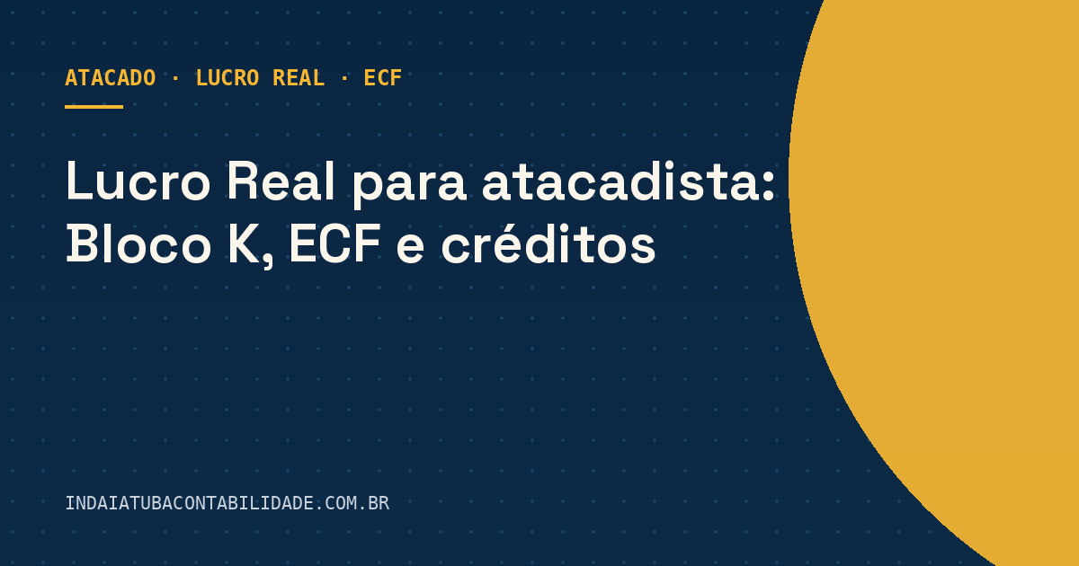 Lucro Real para atacadista: Bloco K, ECF e créditos