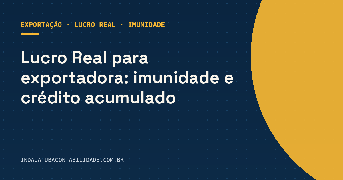 Lucro Real para exportadora: imunidade e crédito acumulado